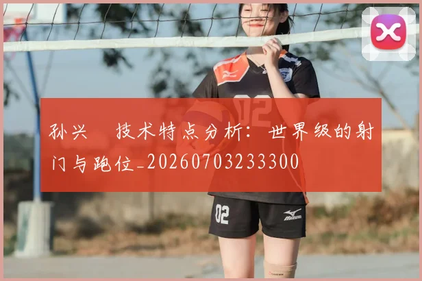 孙兴慜技术特点分析：世界级的射门与跑位_20260703233300