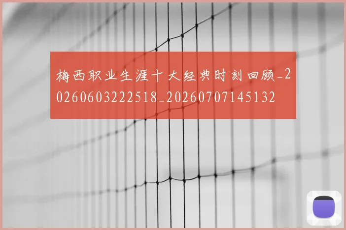 梅西职业生涯十大经典时刻回顾_20260603222518_20260707145132