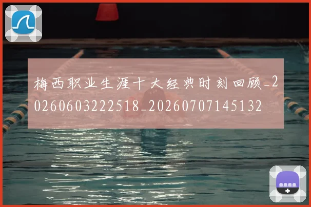 梅西职业生涯十大经典时刻回顾_20260603222518_20260707145132
