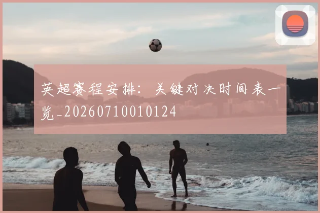 英超赛程安排:关键对决时间表一览_20260710010124