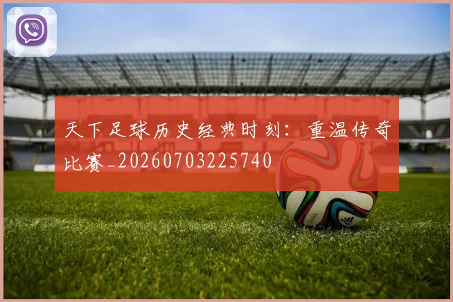 天下足球历史经典时刻：重温传奇比赛_20260703225740