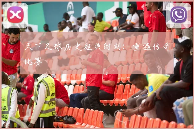 天下足球历史经典时刻：重温传奇比赛