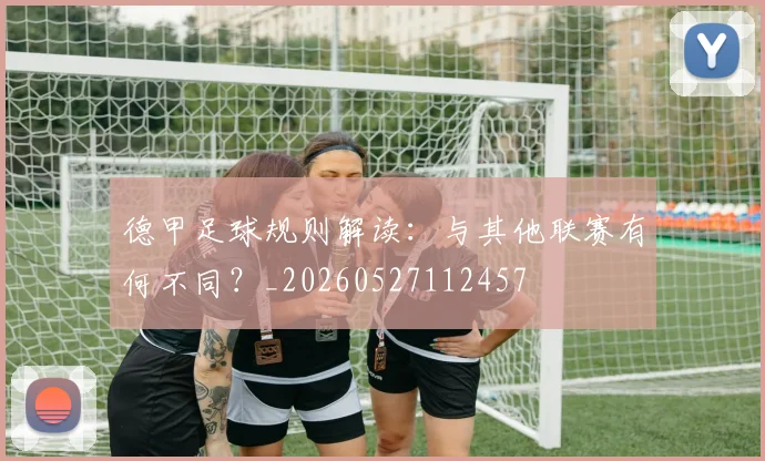 德甲足球规则解读:与其他联赛有何不同?_20260527112457