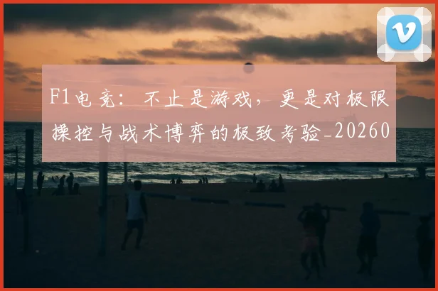 F1电竞:不止是游戏,更是对极限操控与战术博弈的极致考验_20260701214343_20260713233654