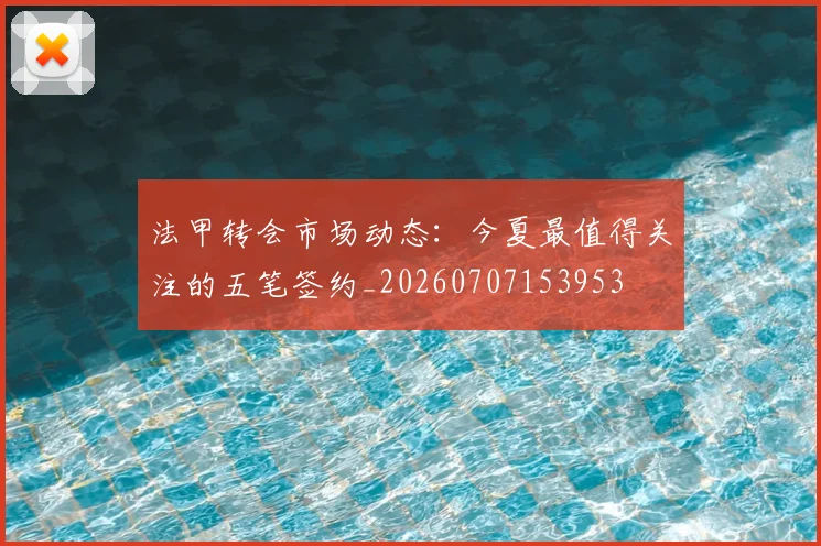 法甲转会市场动态：今夏最值得关注的五笔签约_20260707153953
