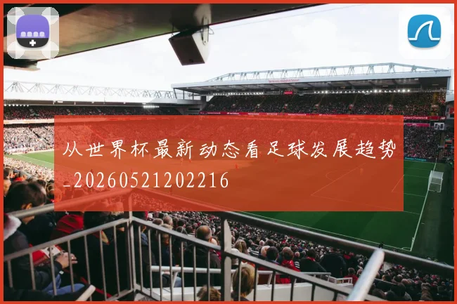 从世界杯最新动态看足球发展趋势_20260521202216