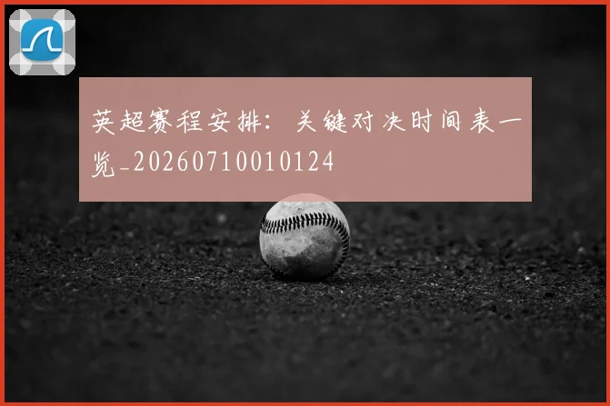 英超赛程安排：关键对决时间表一览_20260710010124