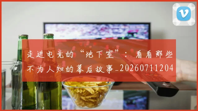 走进电竞的“地下室”:看看那些不为人知的幕后故事_20260711204259