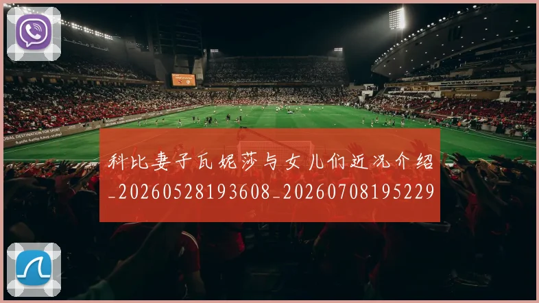 科比妻子瓦妮莎与女儿们近况介绍_20260528193608_20260708195229