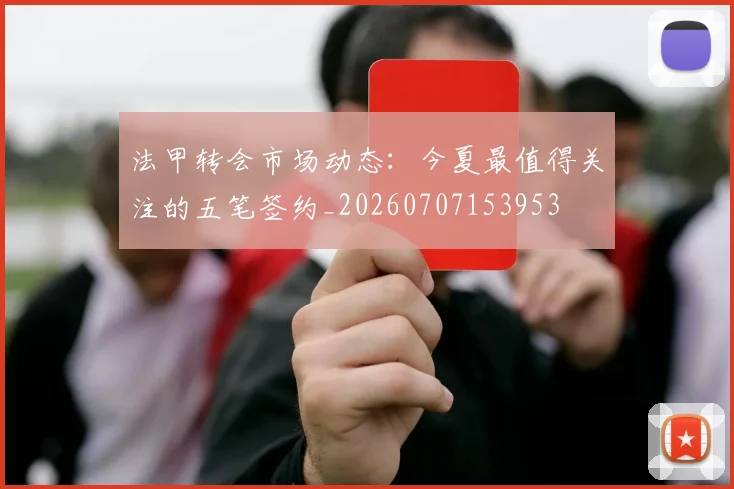 法甲转会市场动态：今夏最值得关注的五笔签约_20260707153953