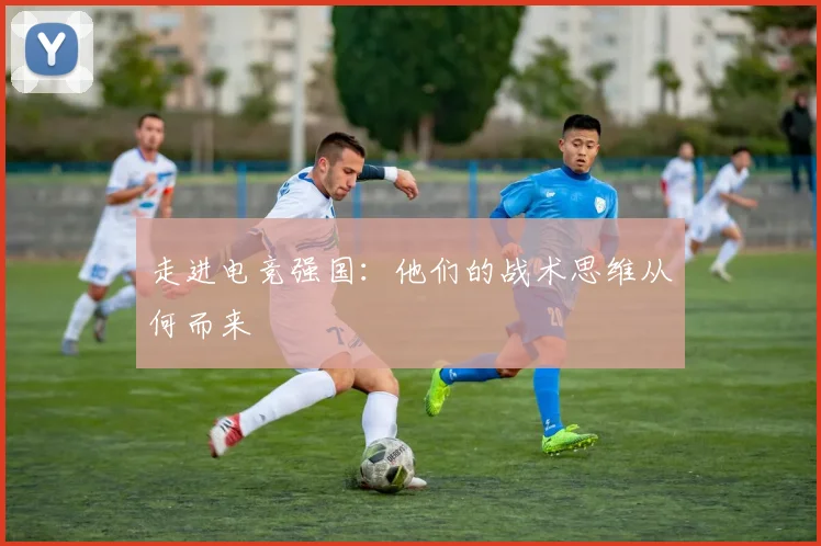 走进电竞强国：他们的战术思维从何而来
