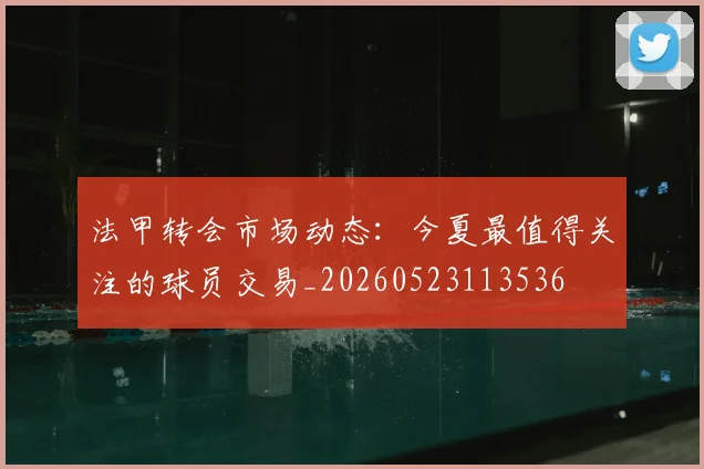 法甲转会市场动态：今夏最值得关注的球员交易_20260523113536