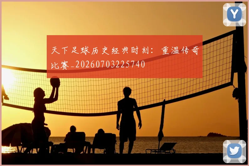 天下足球历史经典时刻：重温传奇比赛_20260703225740