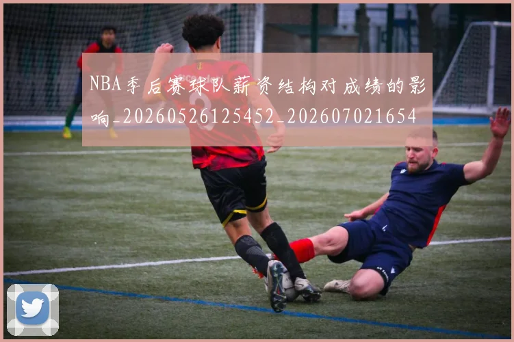 NBA季后赛球队薪资结构对成绩的影响_20260526125452_20260702165442
