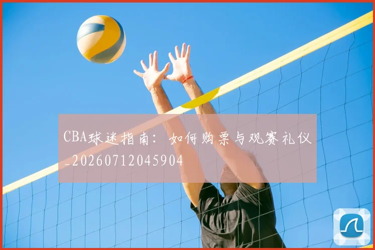 CBA球迷指南:如何购票与观赛礼仪_20260712045904