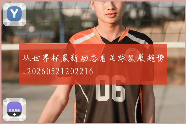 从世界杯最新动态看足球发展趋势_20260521202216